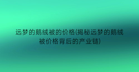 远梦的鹅绒被的价格(揭秘远梦的鹅绒被价格背后的产业链)