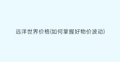 远洋世界价格(如何掌握好物价波动)
