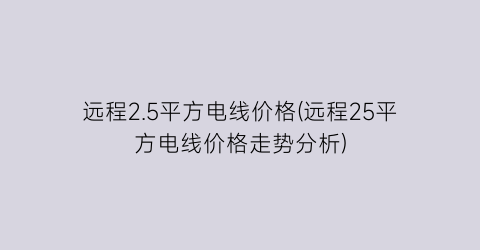 远程2.5平方电线价格(远程25平方电线价格走势分析)