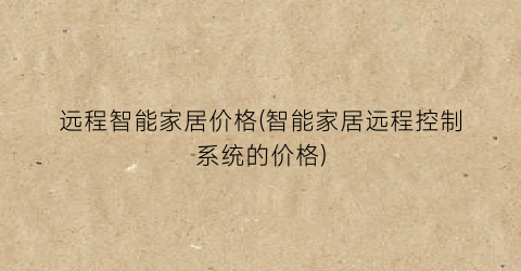 远程智能家居价格(智能家居远程控制系统的价格)