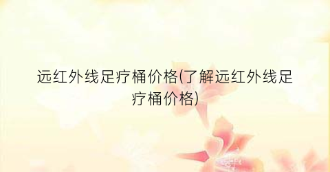 “远红外线足疗桶价格(了解远红外线足疗桶价格)
