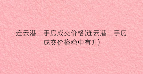 连云港二手房成交价格(连云港二手房成交价格稳中有升)