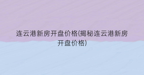 连云港新房开盘价格(揭秘连云港新房开盘价格)