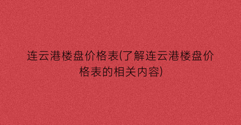 “连云港楼盘价格表(了解连云港楼盘价格表的相关内容)