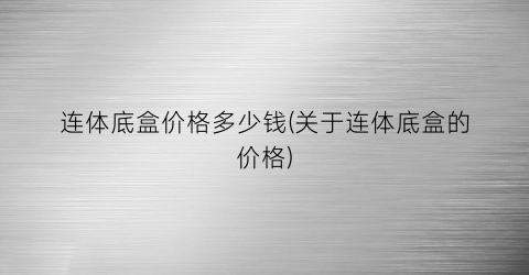 连体底盒价格多少钱(关于连体底盒的价格)