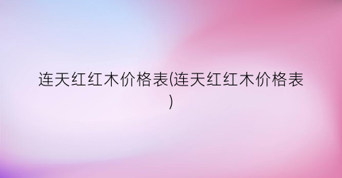 连天红红木价格表(连天红红木价格表)