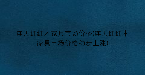 连天红红木家具市场价格(连天红红木家具市场价格稳步上涨)