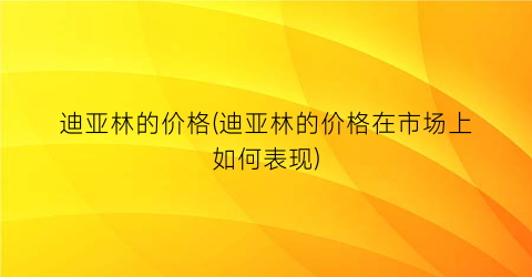 迪亚林的价格(迪亚林的价格在市场上如何表现)