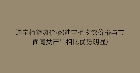 迪宝植物漆价格(迪宝植物漆价格与市面同类产品相比优势明显)