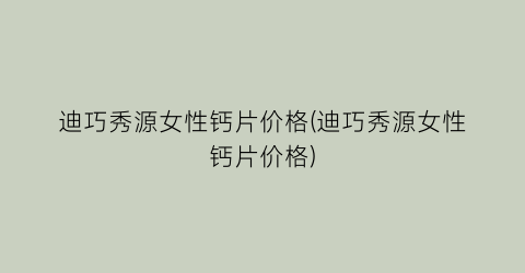 迪巧秀源女性钙片价格(迪巧秀源女性钙片价格)