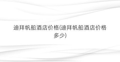 迪拜帆船酒店价格(迪拜帆船酒店价格多少)