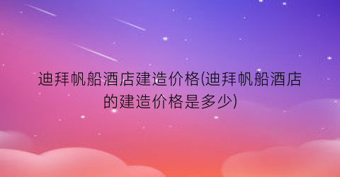 迪拜帆船酒店建造价格(迪拜帆船酒店的建造价格是多少)