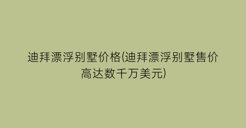 迪拜漂浮别墅价格(迪拜漂浮别墅售价高达数千万美元)