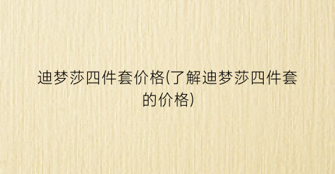 迪梦莎四件套价格(了解迪梦莎四件套的价格)