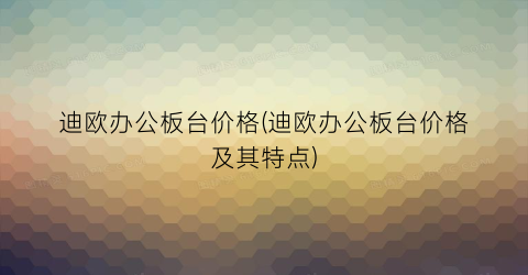 迪欧办公板台价格(迪欧办公板台价格及其特点)