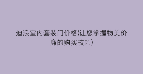 迪浪室内套装门价格(让您掌握物美价廉的购买技巧)