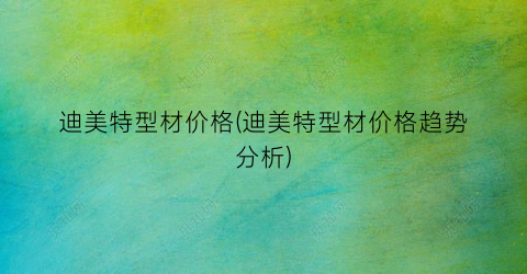迪美特型材价格(迪美特型材价格趋势分析)
