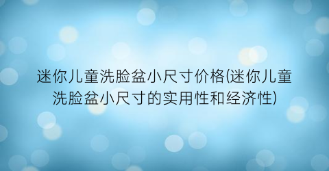迷你儿童洗脸盆小尺寸价格(迷你儿童洗脸盆小尺寸的实用性和经济性)