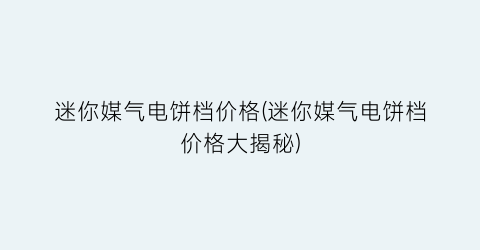 “迷你媒气电饼档价格(迷你媒气电饼档价格大揭秘)