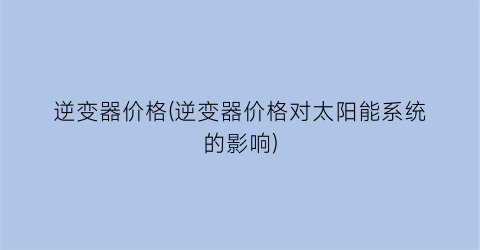 逆变器价格(逆变器价格对太阳能系统的影响)