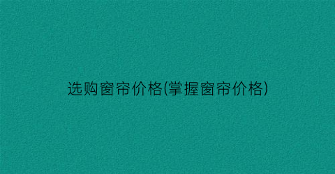 “选购窗帘价格(掌握窗帘价格)