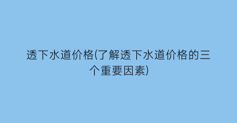 透下水道价格(了解透下水道价格的三个重要因素)