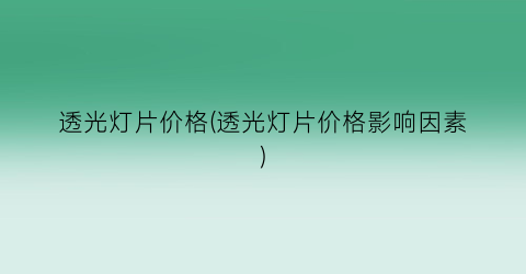 透光灯片价格(透光灯片价格影响因素)