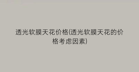 “透光软膜天花价格(透光软膜天花的价格考虑因素)