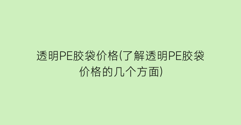 透明PE胶袋价格(了解透明PE胶袋价格的几个方面)