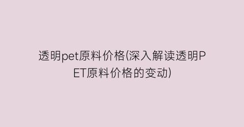 “透明pet原料价格(深入解读透明PET原料价格的变动)