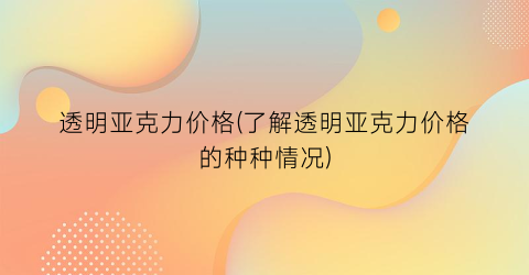 透明亚克力价格(了解透明亚克力价格的种种情况)