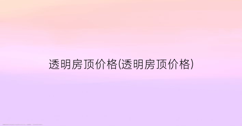 透明房顶价格(透明房顶价格)