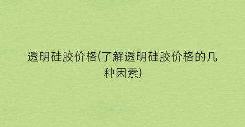 透明硅胶价格(了解透明硅胶价格的几种因素)