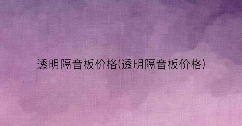 透明隔音板价格(透明隔音板价格)