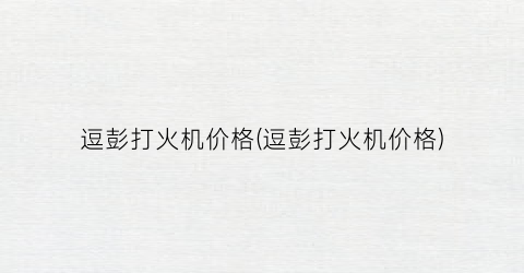 逗彭打火机价格(逗彭打火机价格)