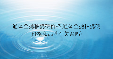 通体全抛釉瓷砖价格(通体全抛釉瓷砖价格和品牌有关系吗)