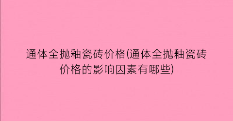 通体全抛釉瓷砖价格(通体全抛釉瓷砖价格的影响因素有哪些)