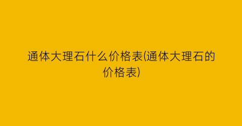 通体大理石什么价格表(通体大理石的价格表)