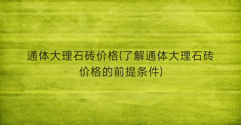 通体大理石砖价格(了解通体大理石砖价格的前提条件)