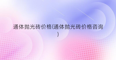 通体抛光砖价格(通体抛光砖价格咨询)