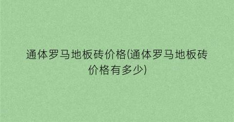 通体罗马地板砖价格(通体罗马地板砖价格有多少)
