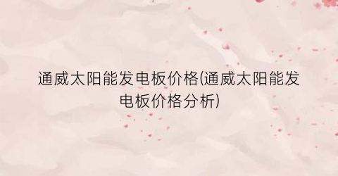 通威太阳能发电板价格(通威太阳能发电板价格分析)