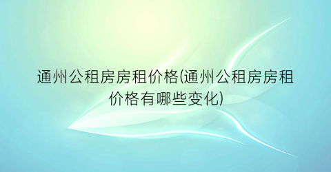 通州公租房房租价格(通州公租房房租价格有哪些变化)