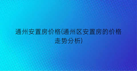 “通州安置房价格(通州区安置房的价格走势分析)