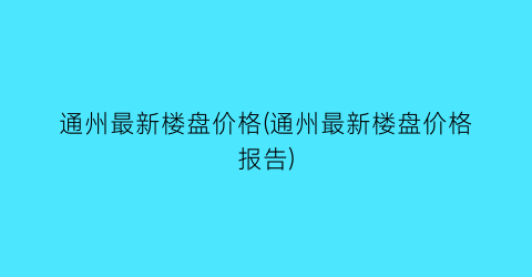 通州最新楼盘价格(通州最新楼盘价格报告)