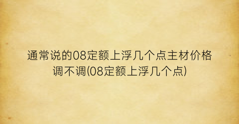 通常说的08定额上浮几个点主材价格调不调(08定额上浮几个点)