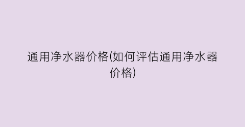通用净水器价格(如何评估通用净水器价格)