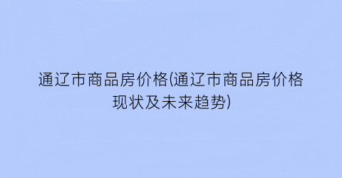 通辽市商品房价格(通辽市商品房价格现状及未来趋势)