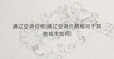 通辽空调价格(通辽空调价格相对于其他城市如何)