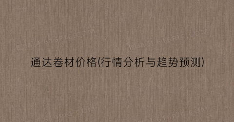 通达卷材价格(行情分析与趋势预测)